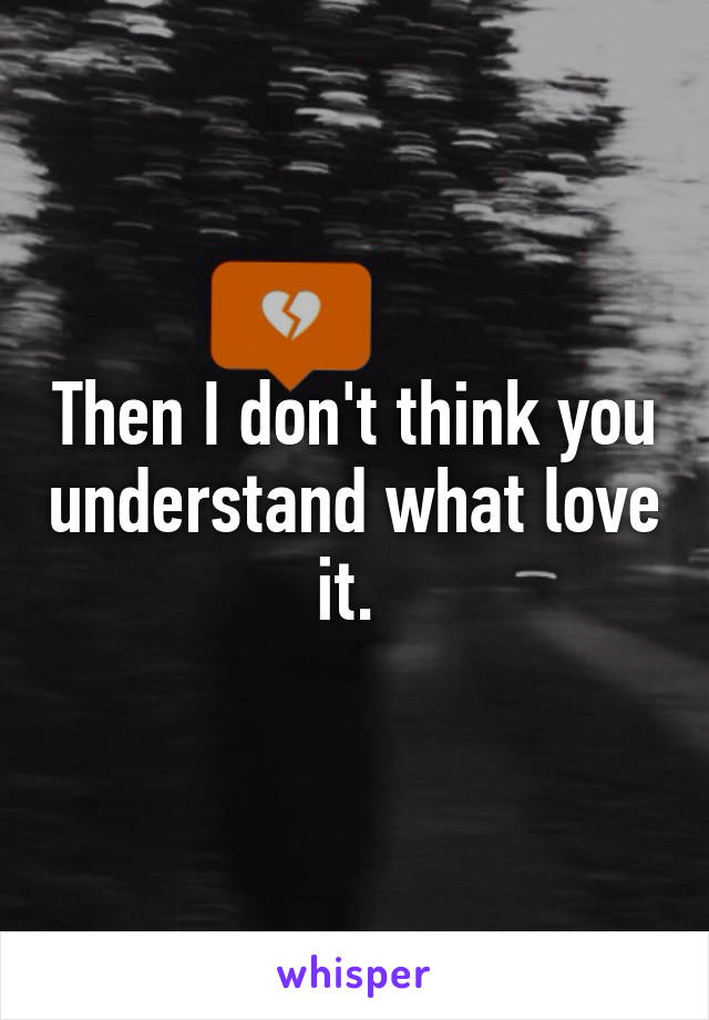 Then I don't think you understand what love it. 