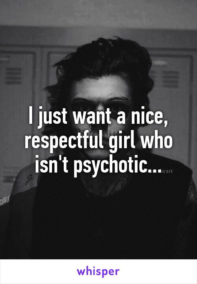 I just want a nice, respectful girl who isn't psychotic...