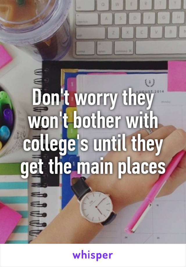 Don't worry they won't bother with college's until they get the main places