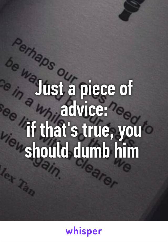 Just a piece of advice:
 if that's true, you 
should dumb him 