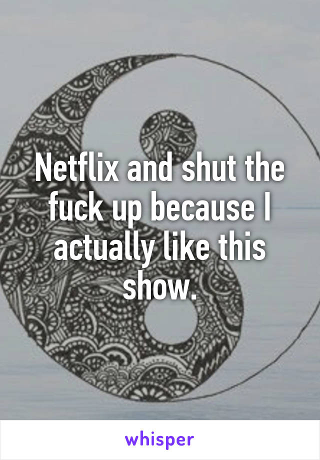 Netflix and shut the fuck up because I actually like this show.