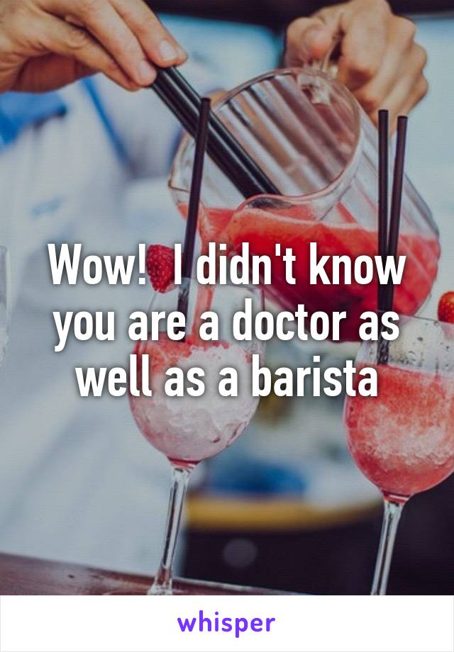 Wow!  I didn't know you are a doctor as well as a barista