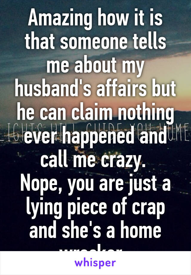 Amazing how it is that someone tells me about my husband's affairs but he can claim nothing ever happened and call me crazy. 
Nope, you are just a lying piece of crap and she's a home wrecker. 