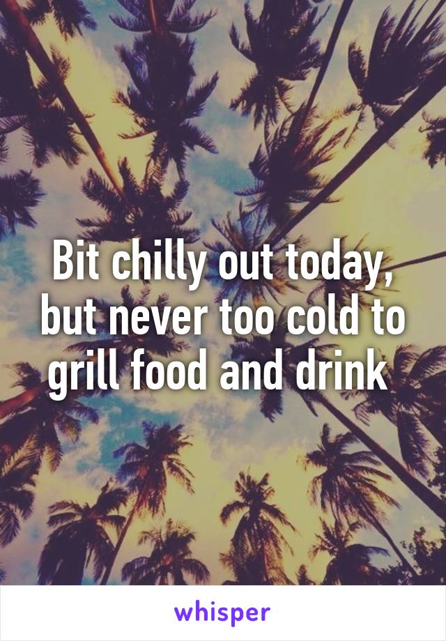 Bit chilly out today, but never too cold to grill food and drink 