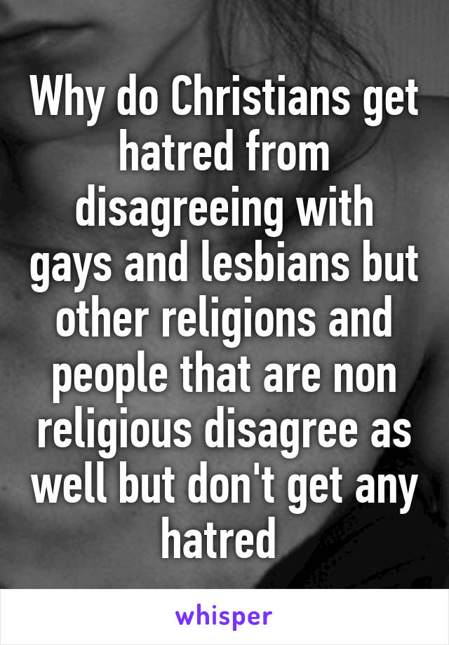 Why do Christians get hatred from disagreeing with gays and lesbians but other religions and people that are non religious disagree as well but don't get any hatred 