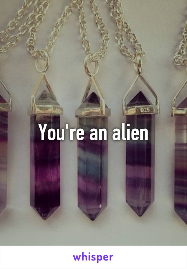 You're an alien