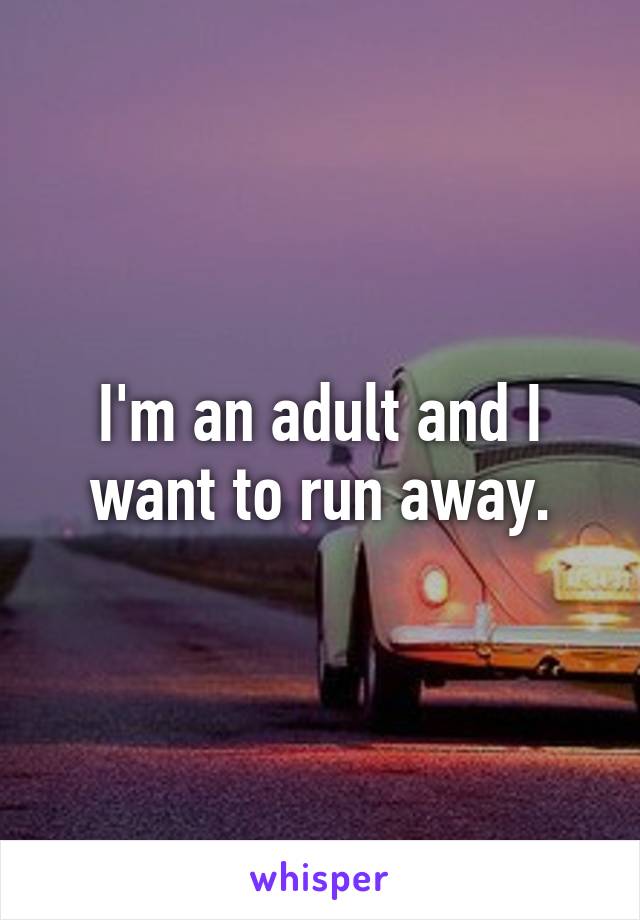 I'm an adult and I want to run away.