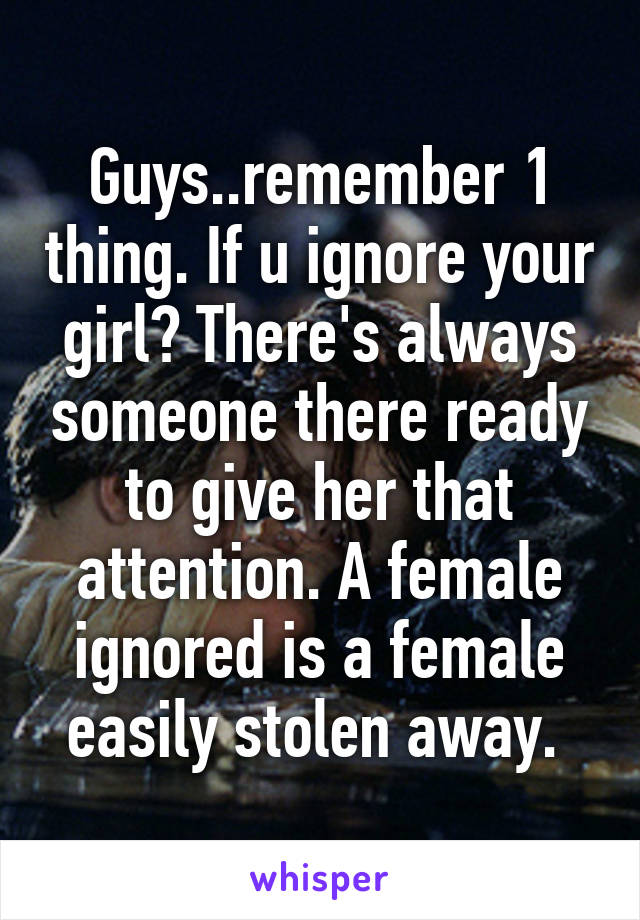 Guys..remember 1 thing. If u ignore your girl? There's always someone there ready to give her that attention. A female ignored is a female easily stolen away. 