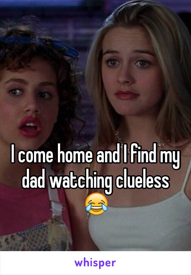 I come home and I find my dad watching clueless 
😂