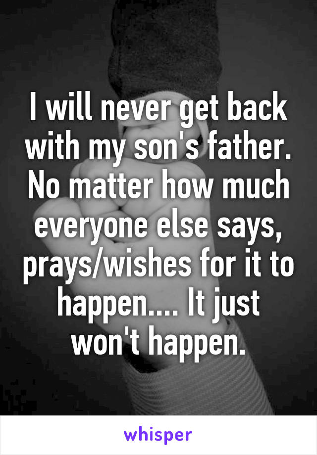 I will never get back with my son's father. No matter how much everyone else says, prays/wishes for it to happen.... It just won't happen.