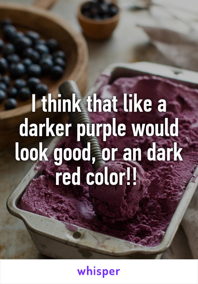 I think that like a darker purple would look good, or an dark red color!! 