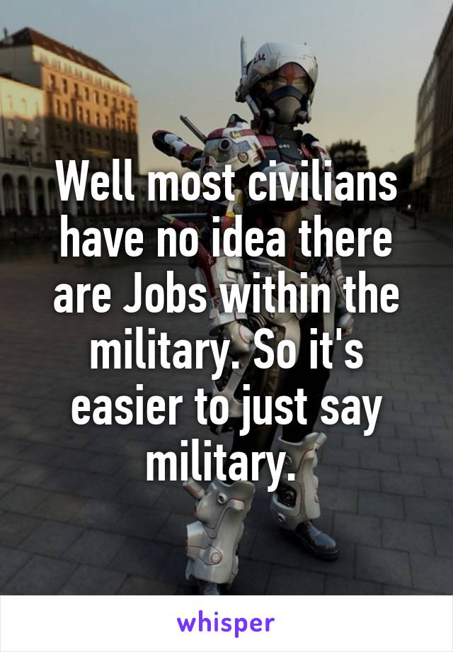 Well most civilians have no idea there are Jobs within the military. So it's easier to just say military. 