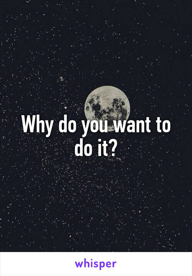 Why do you want to do it?