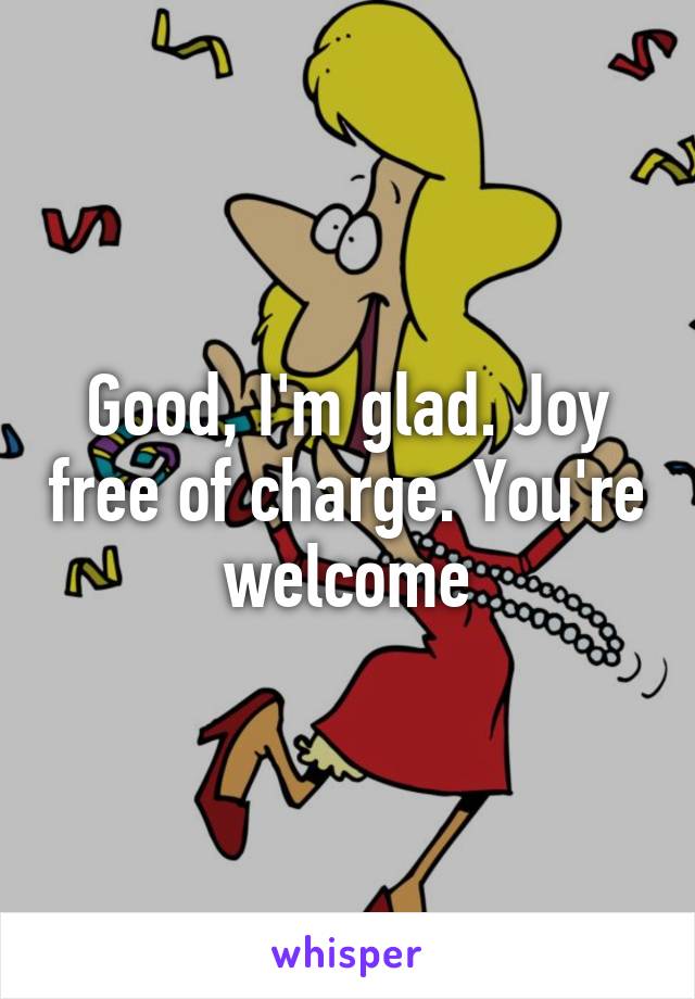 Good, I'm glad. Joy free of charge. You're welcome