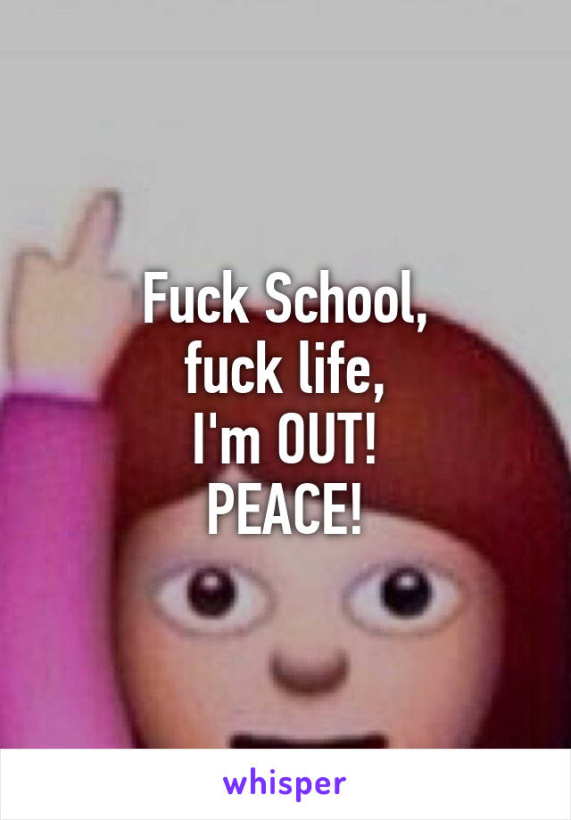 Fuck School,
 fuck life, 
I'm OUT!
PEACE!