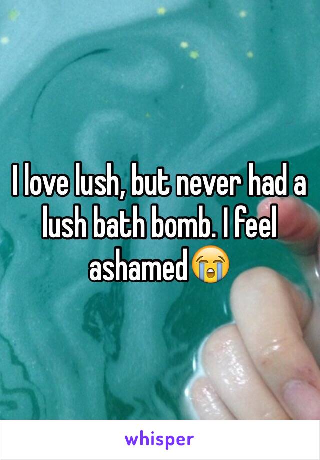 I love lush, but never had a lush bath bomb. I feel ashamed😭