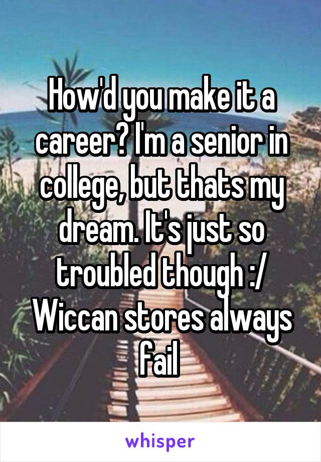 How'd you make it a career? I'm a senior in college, but thats my dream. It's just so troubled though :/ Wiccan stores always fail 