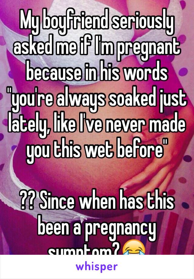 My boyfriend seriously asked me if I'm pregnant because in his words "you're always soaked just lately, like I've never made you this wet before"

?? Since when has this been a pregnancy symptom?😂