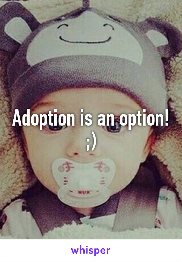 Adoption is an option! ;)