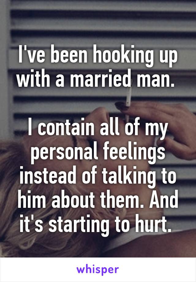 I've been hooking up with a married man. 

I contain all of my personal feelings instead of talking to him about them. And it's starting to hurt. 