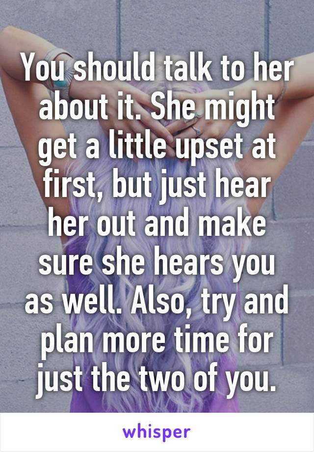 You should talk to her about it. She might get a little upset at first, but just hear her out and make sure she hears you as well. Also, try and plan more time for just the two of you.