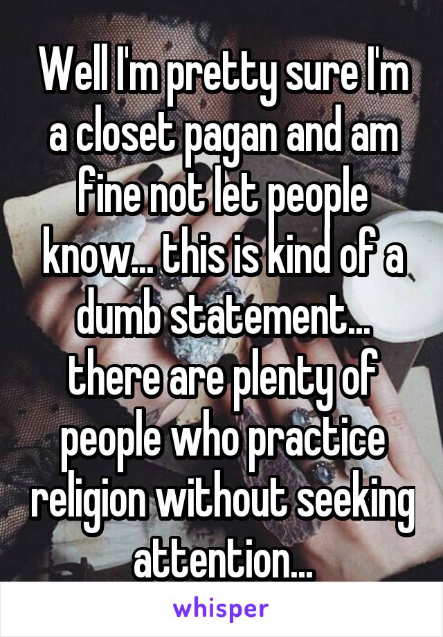 Well I'm pretty sure I'm a closet pagan and am fine not let people know... this is kind of a dumb statement... there are plenty of people who practice religion without seeking attention...