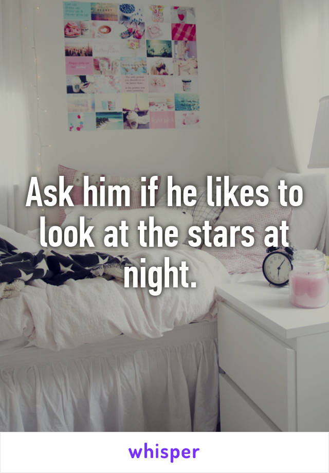 Ask him if he likes to look at the stars at night. 