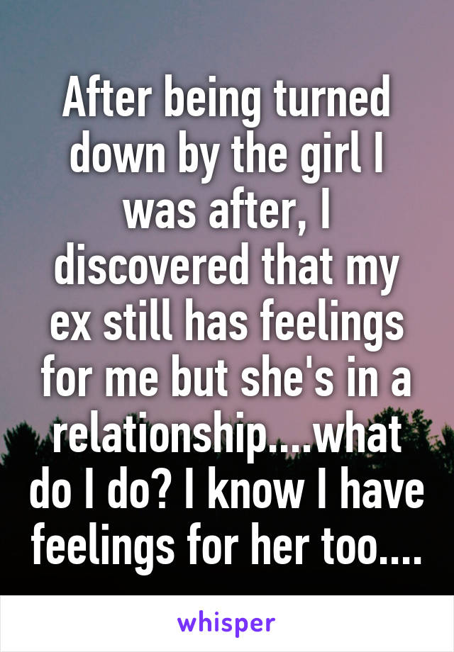 After being turned down by the girl I was after, I discovered that my ex still has feelings for me but she's in a relationship....what do I do? I know I have feelings for her too....