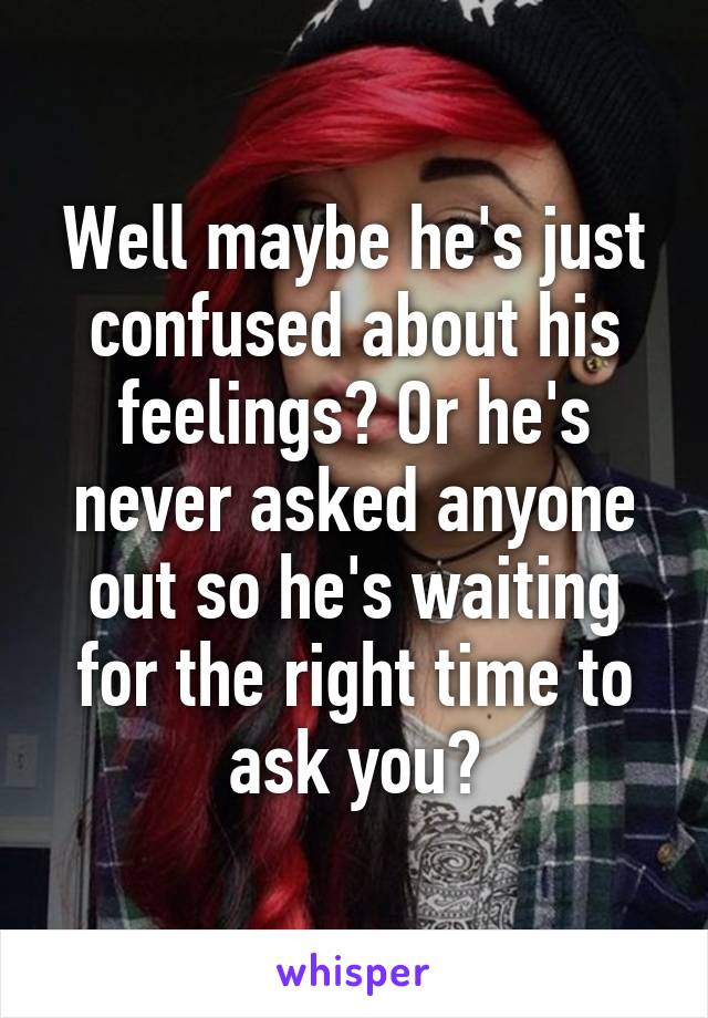 Well maybe he's just confused about his feelings? Or he's never asked anyone out so he's waiting for the right time to ask you?