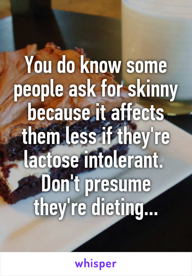 You do know some people ask for skinny because it affects them less if they're lactose intolerant. 
Don't presume they're dieting...
