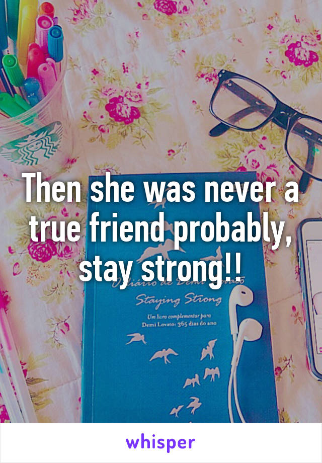 Then she was never a true friend probably, stay strong!!