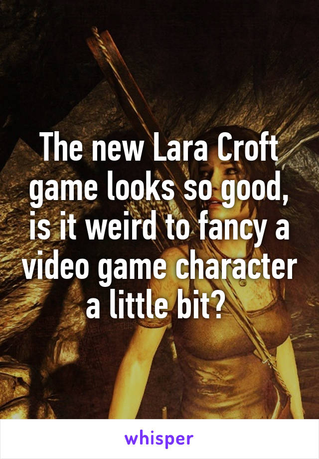 The new Lara Croft game looks so good, is it weird to fancy a video game character a little bit? 