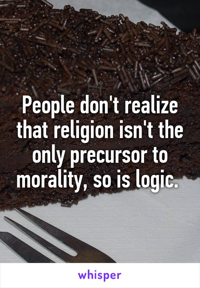 People don't realize that religion isn't the only precursor to morality, so is logic. 