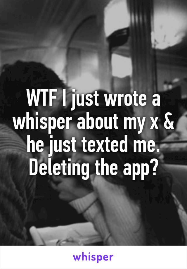 WTF I just wrote a whisper about my x & he just texted me. Deleting the app?