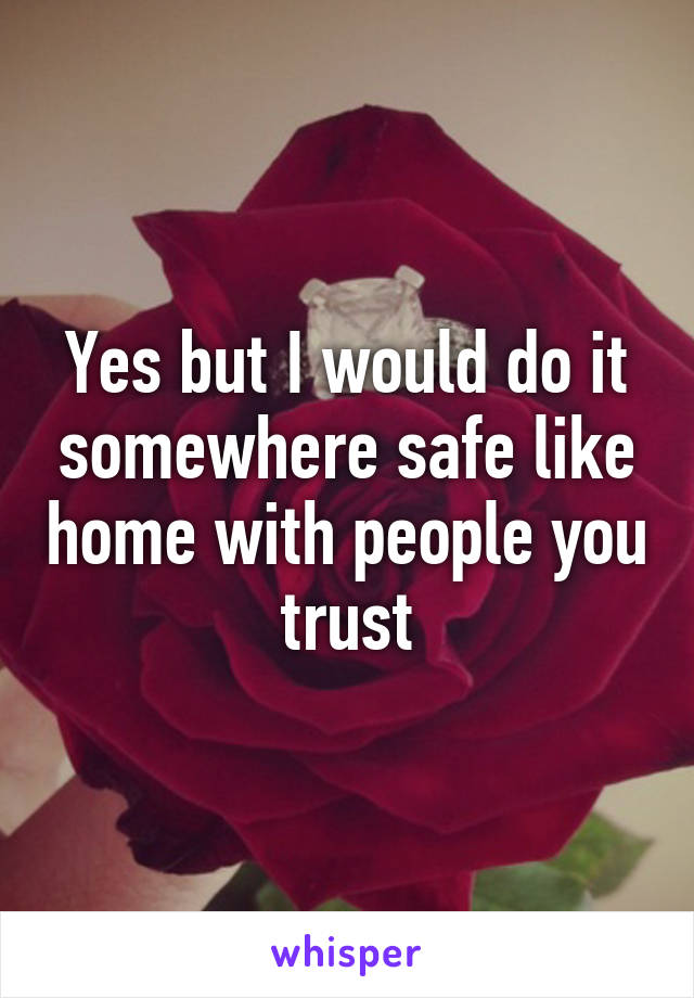 Yes but I would do it somewhere safe like home with people you trust