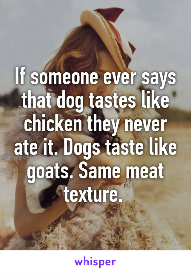 If someone ever says that dog tastes like chicken they never ate it. Dogs taste like goats. Same meat texture. 