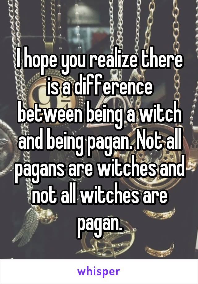 I hope you realize there is a difference between being a witch and being pagan. Not all pagans are witches and not all witches are pagan.