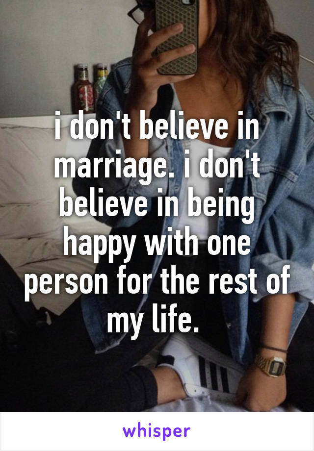 i don't believe in marriage. i don't believe in being happy with one person for the rest of my life. 