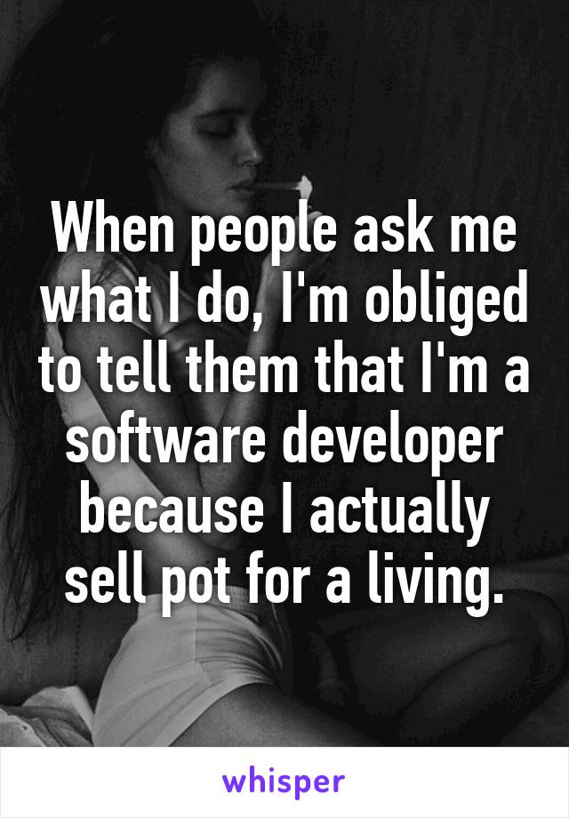 When people ask me what I do, I'm obliged to tell them that I'm a software developer because I actually sell pot for a living.