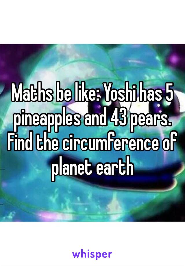 Maths be like: Yoshi has 5 pineapples and 43 pears. Find the circumference of planet earth