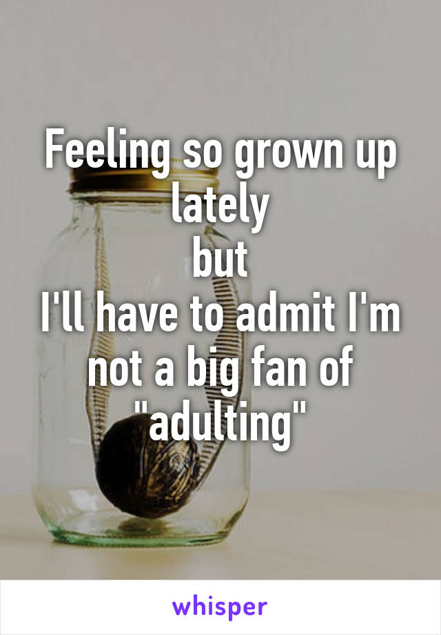 Feeling so grown up lately
but
I'll have to admit I'm not a big fan of "adulting"
