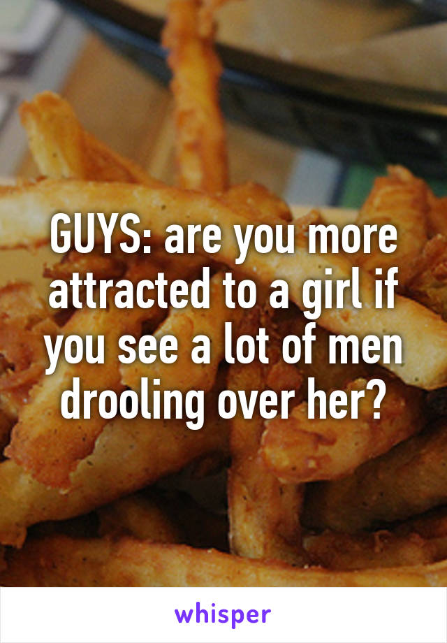 GUYS: are you more attracted to a girl if you see a lot of men drooling over her?