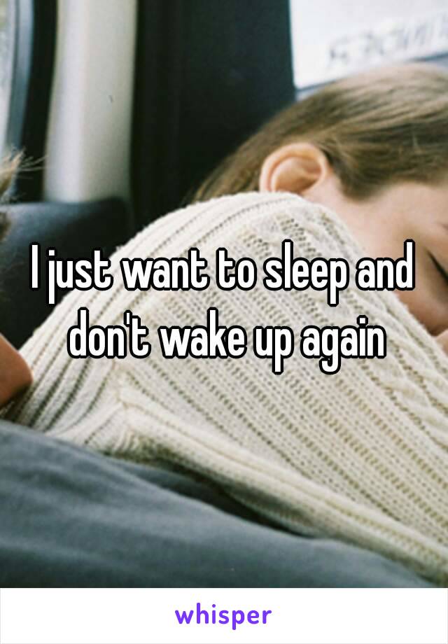 I just want to sleep and don't wake up again