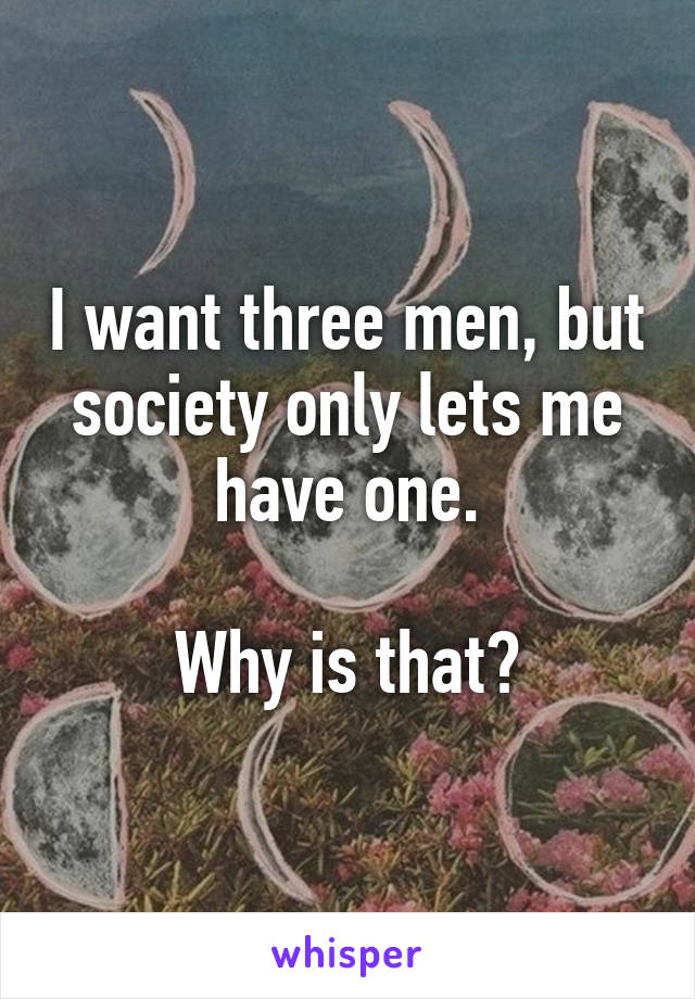 I want three men, but society only lets me have one.

Why is that?