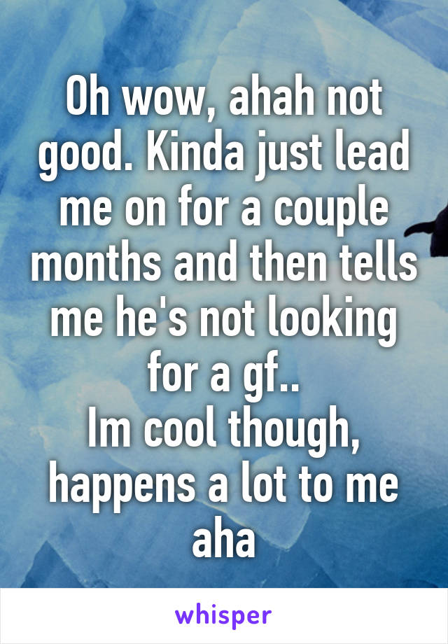 Oh wow, ahah not good. Kinda just lead me on for a couple months and then tells me he's not looking for a gf..
Im cool though, happens a lot to me aha