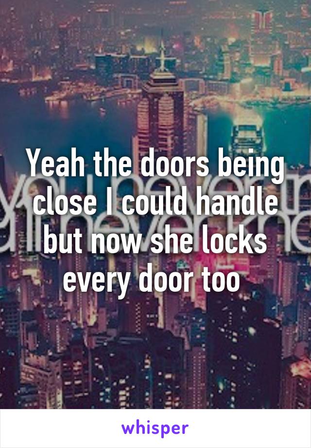 Yeah the doors being close I could handle but now she locks every door too 