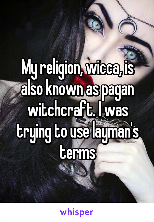 My religion, wicca, is also known as pagan witchcraft. I was trying to use layman's terms