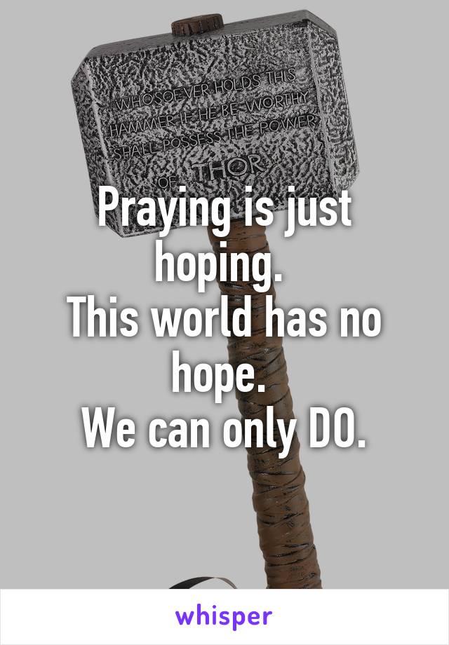 Praying is just hoping. 
This world has no hope. 
We can only DO.