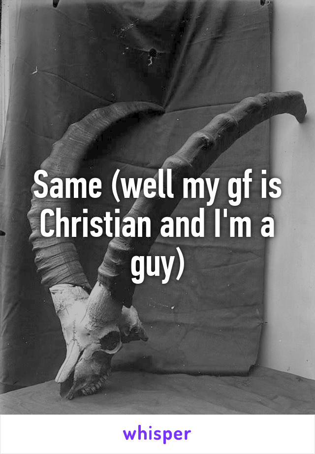 Same (well my gf is Christian and I'm a guy)