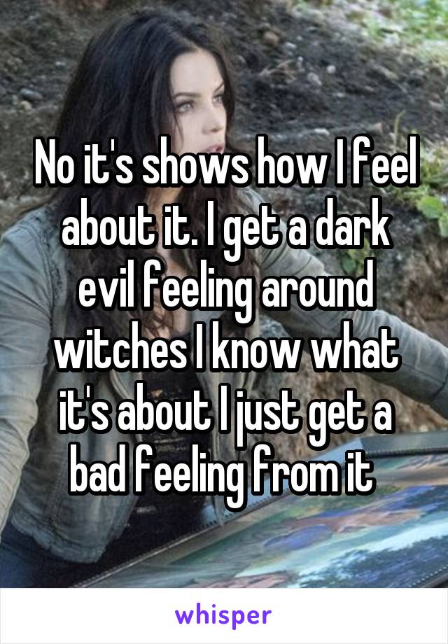 No it's shows how I feel about it. I get a dark evil feeling around witches I know what it's about I just get a bad feeling from it 